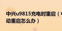 中興u9815充電時重啟(中興U9815總是自動重啟怎么辦)