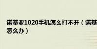 諾基亞1020手機怎么打不開(諾基亞1020手機短信發不出怎么辦)