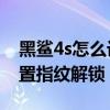 黑鯊4s怎么設置指紋解鎖 黑鯊4SPro怎么設置指紋解鎖 