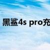 黑鯊4s pro充電為什么慢 黑鯊4spro充電慢 