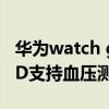 華為watch gt有血壓測試功能么 華為WatchD支持血壓測量嗎 
