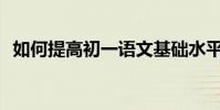 如何提高初一語文基礎水平?有哪些方法?