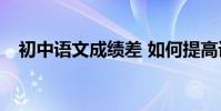 初中語文成績差 如何提高語文學習技能?