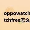 oppowatchfree要連手機才能用嗎 oppowatchfree怎么解綁手機 