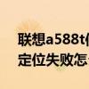 聯想a588t信息刪除不了（聯想A588T老是定位失敗怎么回事）