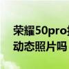 榮耀50pro拍照功能如何 榮耀50pro可以拍動態照片嗎 