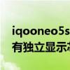 iqooneo5se有獨立顯示芯片嗎 iqooneo5s有獨立顯示芯片嗎 