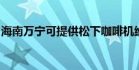 海南萬寧可提供松下咖啡機維修服務地址在哪
