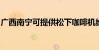 廣西南寧可提供松下咖啡機維修服務地址在哪