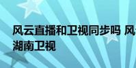 風云直播和衛視同步嗎 風云直播為什么沒有湖南衛視