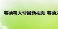 韋德韋大爺最新視頻 韋德為什么叫韋大爺