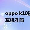 oppo k10是挖孔屏嗎 OPPOK10有3.5mm耳機孔嗎 