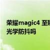 榮耀magic4 至臻主攝沒有光學防抖 榮耀magic4至臻版有光學防抖嗎 