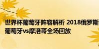 世界杯葡萄牙陣容解析 2018俄羅斯世界杯小組賽B組第二輪葡萄牙vs摩洛哥全場回放