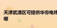 天津武清區可提供華帝電烤箱維修服務地址在哪