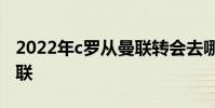 2022年c羅從曼聯轉會去哪 c羅為什么加盟曼聯
