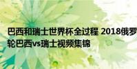 巴西和瑞士世界杯全過程 2018俄羅斯世界杯小組賽E組第一輪巴西vs瑞士視頻集錦