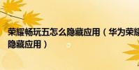 榮耀暢玩五怎么隱藏應用(華為榮耀暢玩5x全網通怎么呼出隱藏應用)