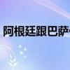 阿根廷跟巴薩什么關系 阿根廷跟巴薩為什么 