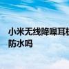 小米無線降噪耳機3pro防水 小米真無線降噪耳機3Pro支持防水嗎 