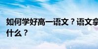 如何學好高一語文?語文拿滿分的十大技巧是什么?