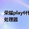 榮耀play6什么時候上市 榮耀Play6采用什么處理器 