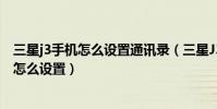 三星j3手機怎么設置通訊錄(三星J3手機按主頁鍵接聽電話怎么設置)