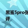 黑鯊5pro張大頭測評 黑鯊5Pro真機開箱測評 