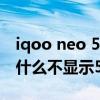 iqoo neo 5s為什么不顯示5g iqooneo5s為什么不顯示5g 