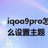 iqoo9pro怎樣設置原來的桌面 iqoo9pro怎么設置主題 