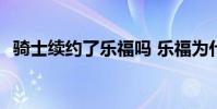 騎士續約了樂福嗎 樂福為什么能續約騎士