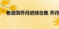 老流氓喬丹進球合集 喬丹為什么叫流氓