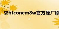 求htconem8w官方原廠刷機包(求HTC)