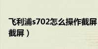 飛利浦s702怎么操作截屏(飛利浦i928怎么截屏)