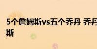 5個詹姆斯vs五個喬丹 喬丹為什么不喜歡詹姆斯