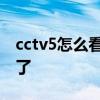 cctv5怎么看不了直播 為什么cctv5直播看不了 