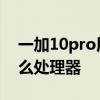一加10pro用的啥處理器 一加10Pro搭載什么處理器 