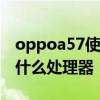 oppoa57使用的什么處理器 OPPOA57采用什么處理器 