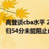 高登談cba水平 2021-2022CBA常規賽12.25戰報：高登回歸54分未能阻止山西戰勝福建 