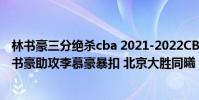 林書豪三分絕殺cba 2021-2022CBA常規賽12.27戰報:林書豪助攻李慕豪暴扣 北京大勝同曦
