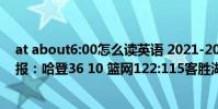 at about6:00怎么讀英語 2021-2022NBA常規賽12.26戰報:哈登36 10 籃網122:115客勝湖人