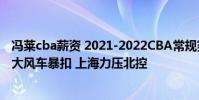 馮萊cba薪資 2021-2022CBA常規賽12.26戰報:馮萊單臂大風車暴扣 上海力壓北控
