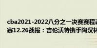 cba2021-2022八分之一決賽賽程表 2021-2022CBA常規賽12.26戰報:吉倫沃特攜手陶漢林助山東戰勝江蘇