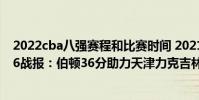 2022cba八強賽程和比賽時間 2021-2022CBA常規賽12.26戰報:伯頓36分助力天津力克吉林