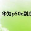 華為p50e到底怎么樣 華為p50e為什么便宜 
