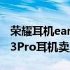榮耀耳機earbuds3pro性價比 榮耀Earbuds3Pro耳機賣點是什么 