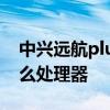 中興遠航plus處理器 中興遠航30pro采用什么處理器 