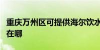 重慶萬州區可提供海爾飲水設備維修服務地址在哪