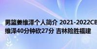 男籃姜維澤個人簡介 2021-2022CBA常規賽12.28戰報:姜維澤40分鐘砍27分 吉林險勝福建