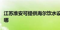 江蘇淮安可提供海爾飲水設備維修服務地址在哪
